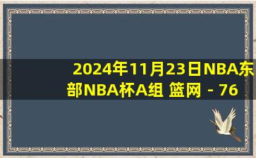 2024年11月23日NBA东部NBA杯A组 篮网 - 76人 全场录像